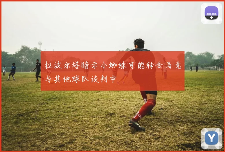 拉波尔塔暗示小蜘蛛可能转会马竞与其他球队谈判中