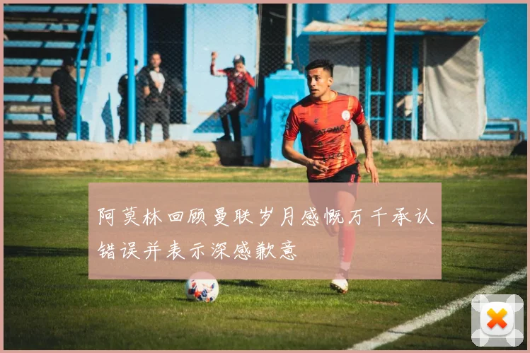 阿莫林回顾曼联岁月感慨万千承认错误并表示深感歉意
