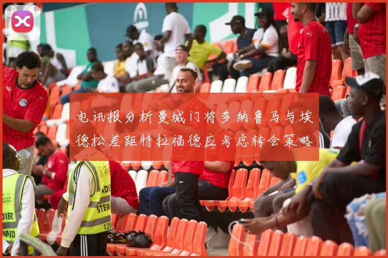 电讯报分析曼城门将多纳鲁马与埃德松差距特拉福德应考虑转会策略