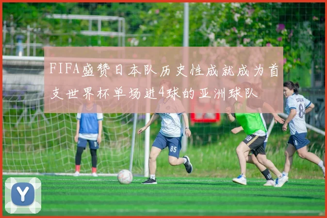 FIFA盛赞日本队历史性成就成为首支世界杯单场进4球的亚洲球队