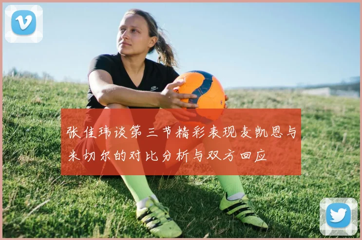 张佳玮谈第三节精彩表现麦凯恩与米切尔的对比分析与双方回应