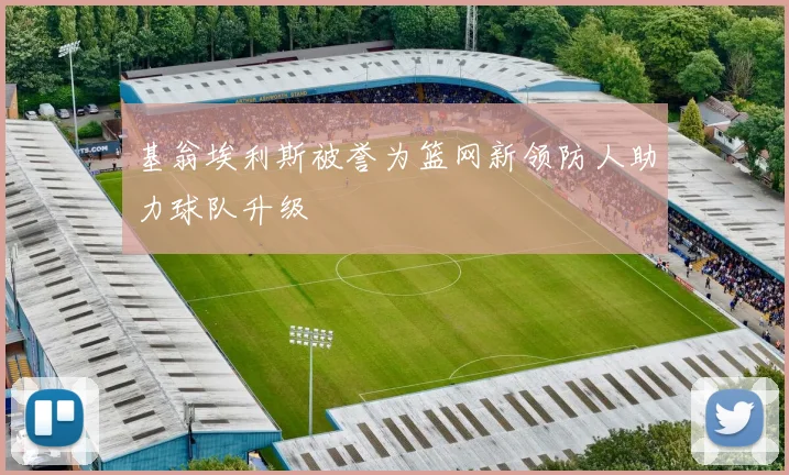 基翁埃利斯被誉为篮网新领防人助力球队升级