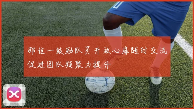 邵佳一鼓励队员开放心扉随时交流促进团队凝聚力提升