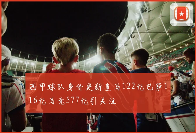 西甲球队身价更新皇马122亿巴萨116亿马竞577亿引关注