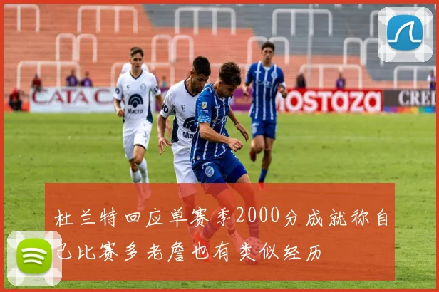 杜兰特回应单赛季2000分成就称自己比赛多老詹也有类似经历