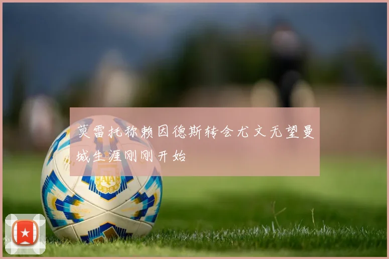 莫雷托称赖因德斯转会尤文无望曼城生涯刚刚开始