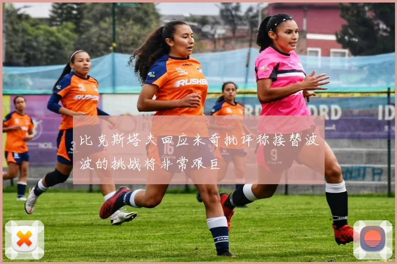 比克斯塔夫回应米奇批评称接替波波的挑战将非常艰巨