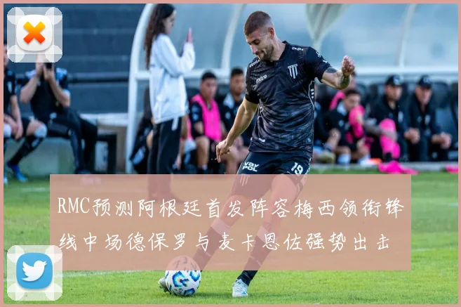 RMC预测阿根廷首发阵容梅西领衔锋线中场德保罗与麦卡恩佐强势出击
