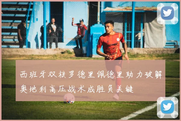 西班牙双核罗德里佩德里助力破解奥地利高压战术成胜负关键