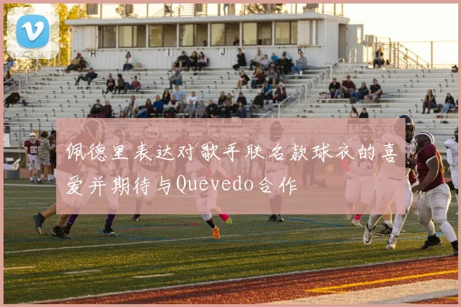 佩德里表达对歌手联名款球衣的喜爱并期待与Quevedo合作