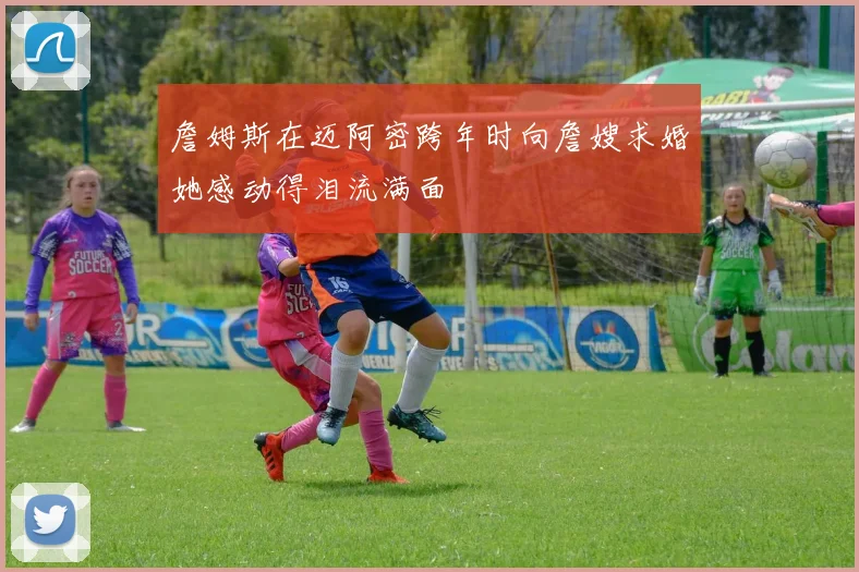 詹姆斯在迈阿密跨年时向詹嫂求婚她感动得泪流满面