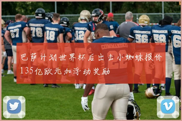 巴萨计划世界杯后出击小蜘蛛报价135亿欧元加浮动奖励