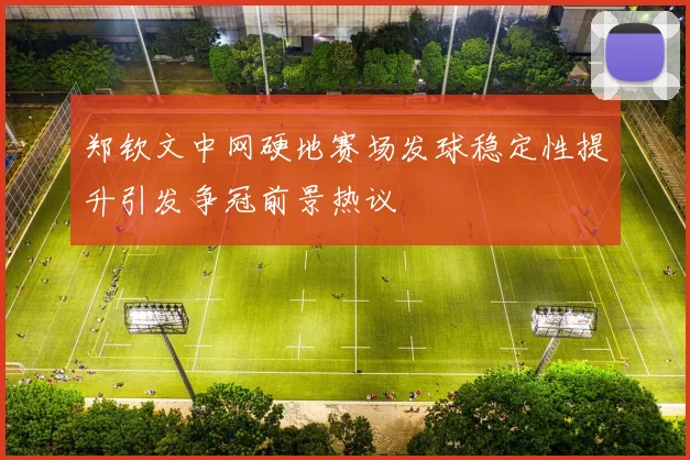 郑钦文中网硬地赛场发球稳定性提升引发争冠前景热议