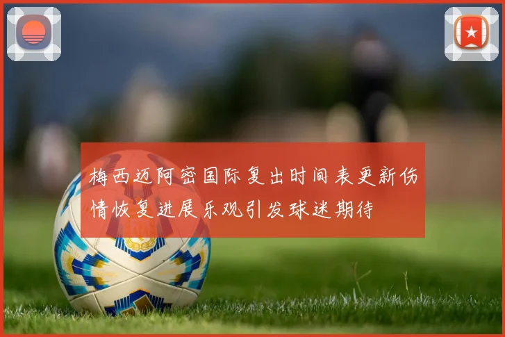 梅西迈阿密国际复出时间表更新伤情恢复进展乐观引发球迷期待