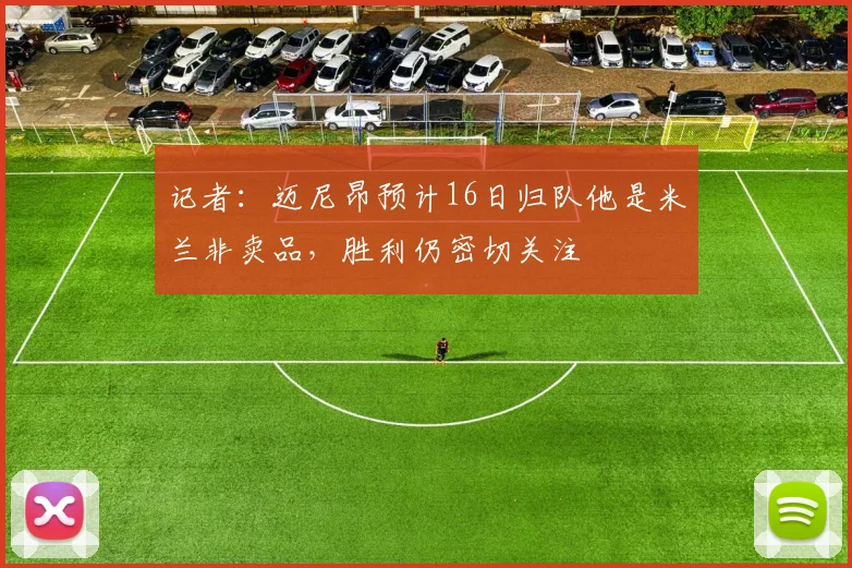 记者：迈尼昂预计16日归队他是米兰非卖品，胜利仍密切关注
