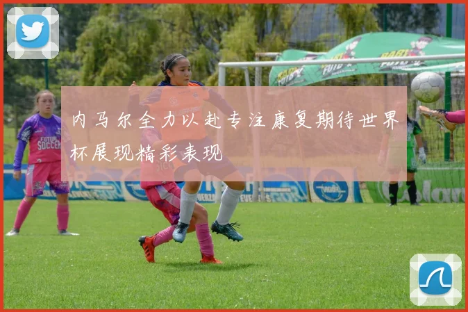 内马尔全力以赴专注康复期待世界杯展现精彩表现