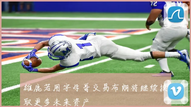 雄鹿若用字母哥交易布朗将继续换取更多未来资产
