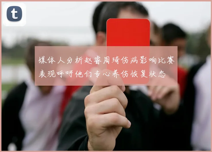 媒体人分析赵睿周琦伤病影响比赛表现呼吁他们专心养伤恢复状态