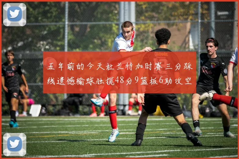五年前的今天杜兰特加时赛三分踩线遗憾输球独揽48分9篮板6助攻空砍成悲剧