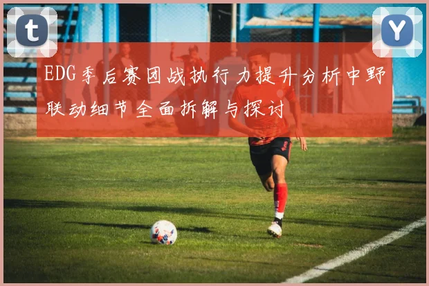 EDG季后赛团战执行力提升分析中野联动细节全面拆解与探讨