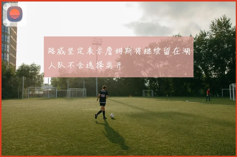 路威坚定表示詹姆斯将继续留在湖人队不会选择离开