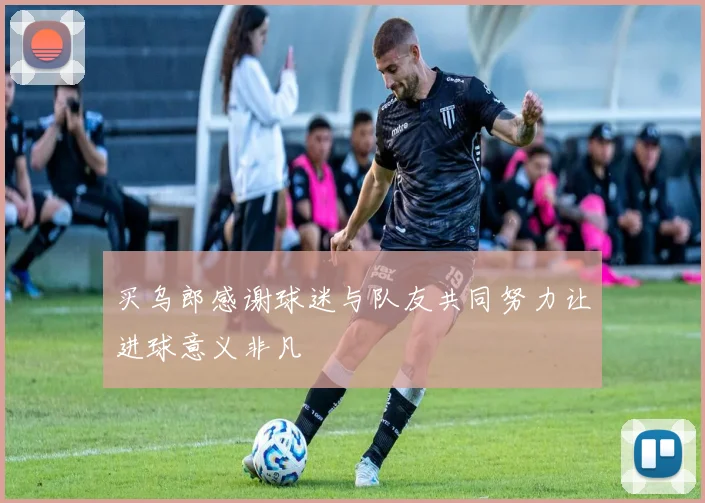 买乌郎感谢球迷与队友共同努力让进球意义非凡