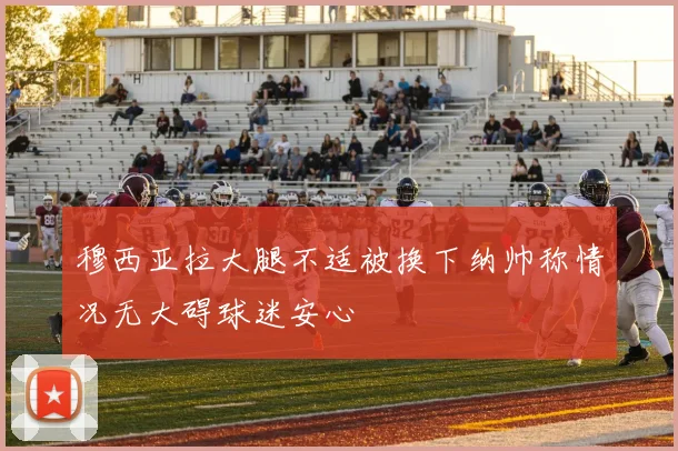 穆西亚拉大腿不适被换下纳帅称情况无大碍球迷安心