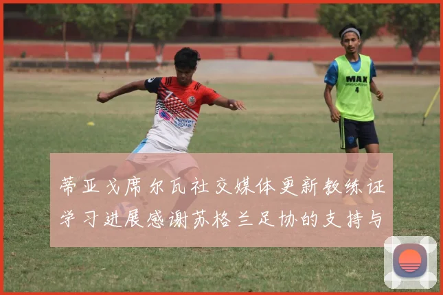 蒂亚戈席尔瓦社交媒体更新教练证学习进展感谢苏格兰足协的支持与帮助