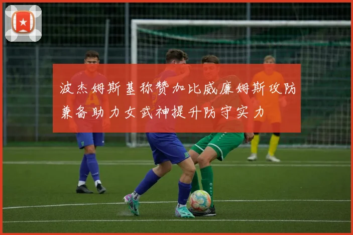 波杰姆斯基称赞加比威廉姆斯攻防兼备助力女武神提升防守实力