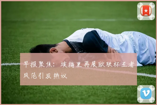 早报聚焦：埃梅里再展欧联杯王者风范引发热议