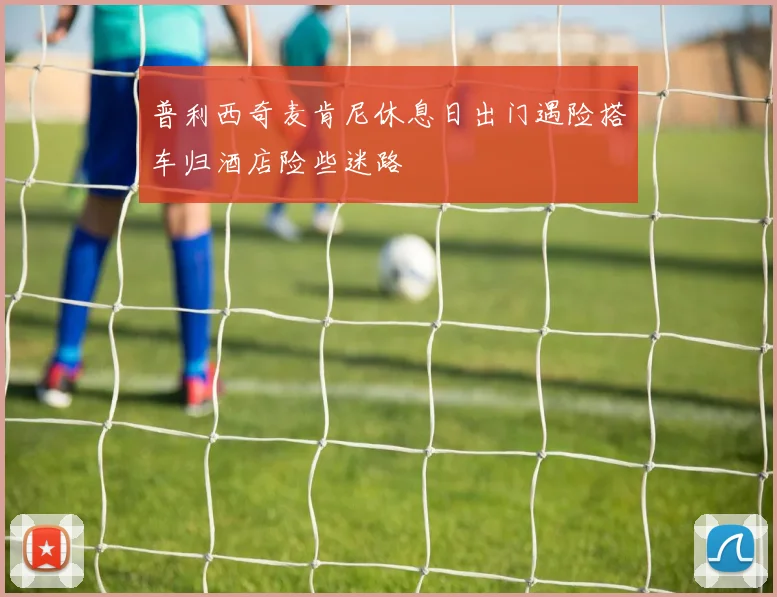 普利西奇麦肯尼休息日出门遇险搭车归酒店险些迷路