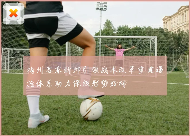 梅州客家新帅引领战术改革重建逼抢体系助力保级形势好转